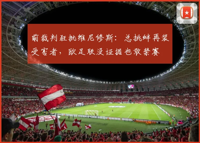 前裁判狂批维尼修斯：总挑衅再装受害者，欧足联没证据也敢禁赛