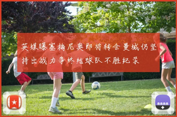英媒曝塞梅尼奥即将转会曼城仍坚持出战力争终结球队不胜纪录