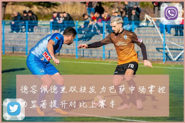 德容佩德里双核发力巴萨中场掌控力显著提升对比上赛季