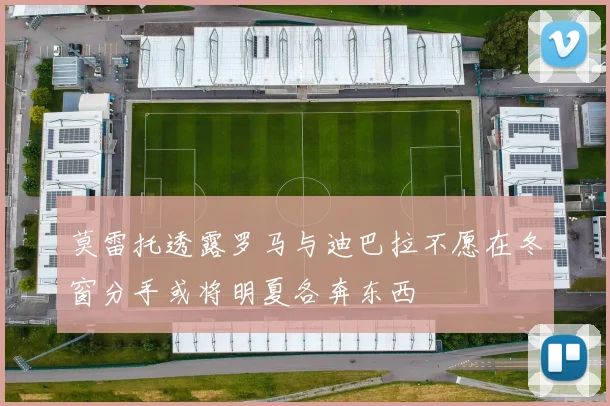 莫雷托透露罗马与迪巴拉不愿在冬窗分手或将明夏各奔东西