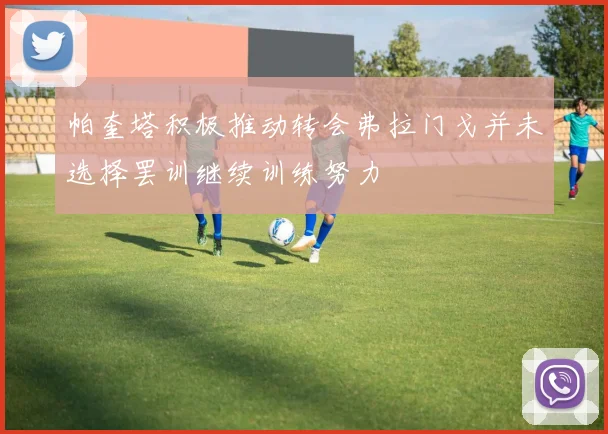 帕奎塔积极推动转会弗拉门戈并未选择罢训继续训练努力