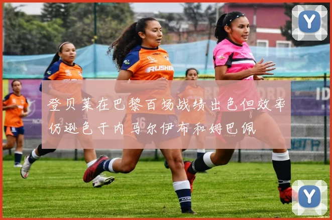 登贝莱在巴黎百场战绩出色但效率仍逊色于内马尔伊布和姆巴佩