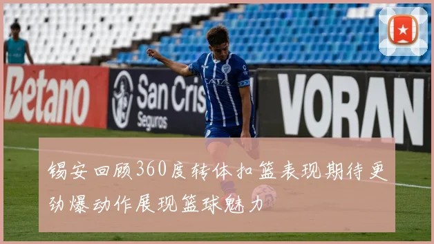 锡安回顾360度转体扣篮表现期待更劲爆动作展现篮球魅力