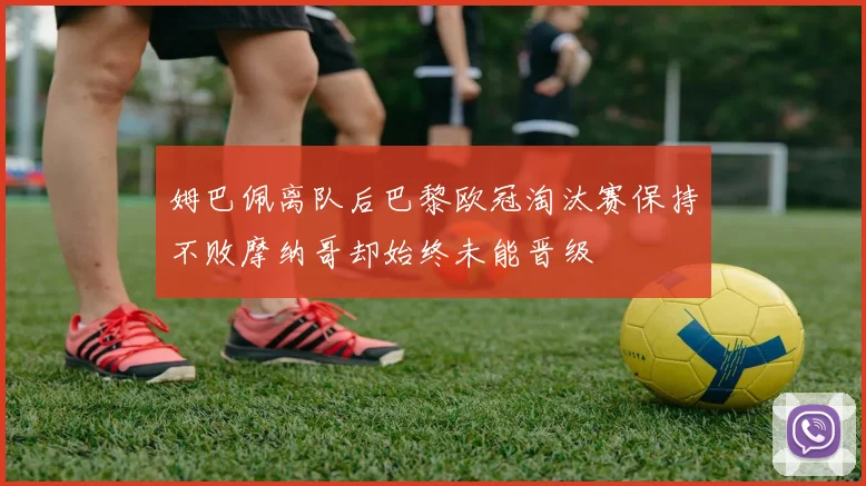 姆巴佩离队后巴黎欧冠淘汰赛保持不败摩纳哥却始终未能晋级