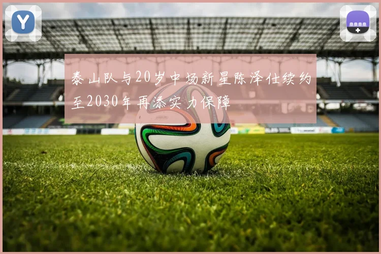 泰山队与20岁中场新星陈泽仕续约至2030年再添实力保障