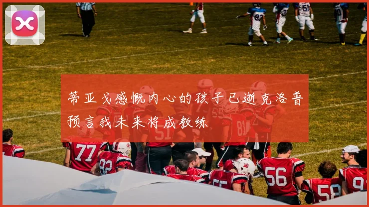 蒂亚戈感慨内心的孩子已逝克洛普预言我未来将成教练