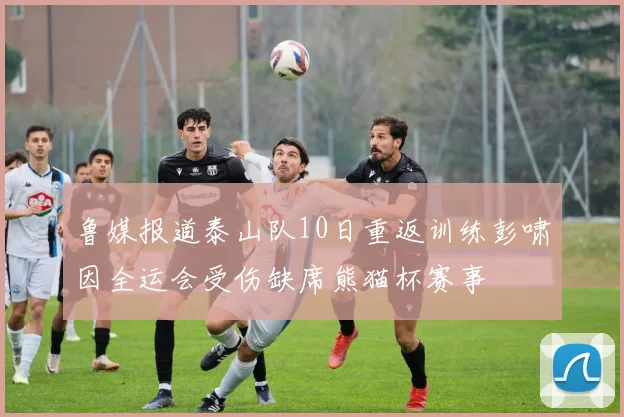 鲁媒报道泰山队10日重返训练彭啸因全运会受伤缺席熊猫杯赛事