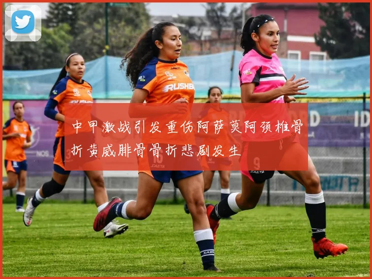 中甲激战引发重伤阿萨莫阿颈椎骨折黄威腓骨骨折悲剧发生