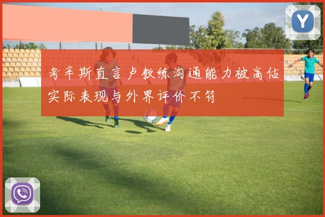 考辛斯直言卢教练沟通能力被高估实际表现与外界评价不符