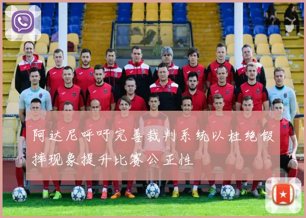 阿达尼呼吁完善裁判系统以杜绝假摔现象提升比赛公正性