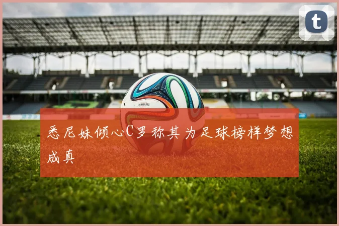 悉尼妹倾心C罗称其为足球榜样梦想成真