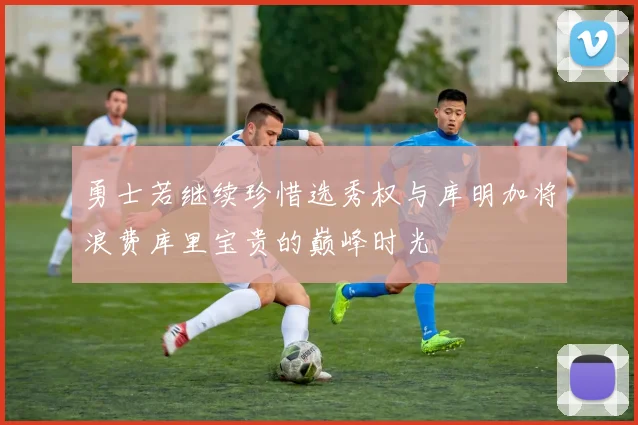 勇士若继续珍惜选秀权与库明加将浪费库里宝贵的巅峰时光