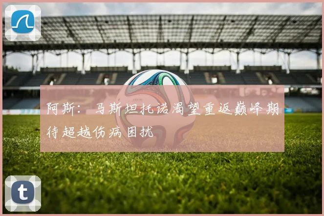 阿斯：马斯坦托诺渴望重返巅峰期待超越伤病困扰