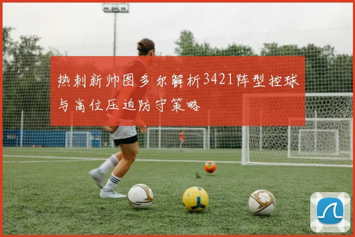 热刺新帅图多尔解析3421阵型控球与高位压迫防守策略