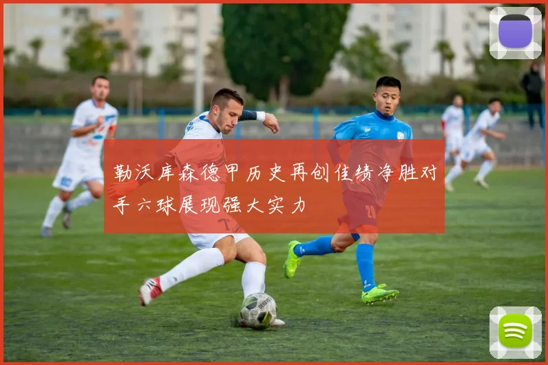 勒沃库森德甲历史再创佳绩净胜对手六球展现强大实力