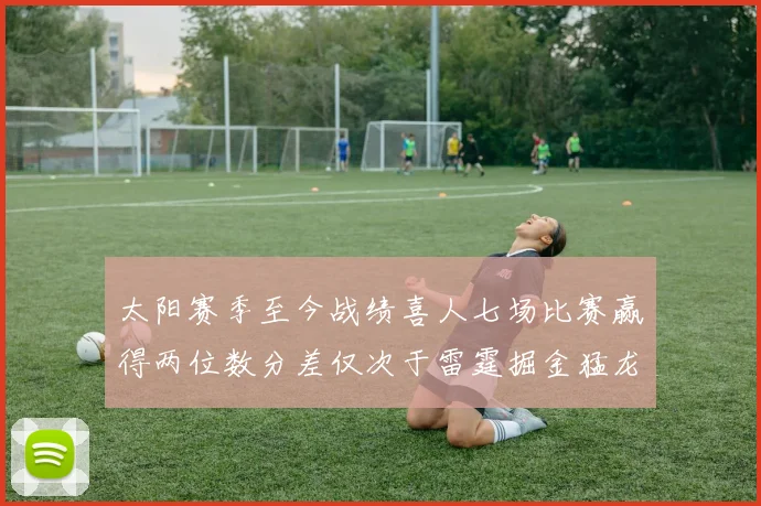太阳赛季至今战绩喜人七场比赛赢得两位数分差仅次于雷霆掘金猛龙