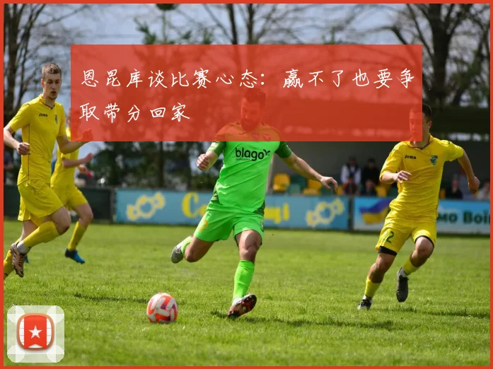 恩昆库谈比赛心态：赢不了也要争取带分回家