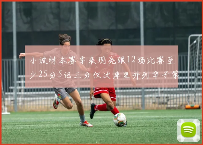 小波特本赛季表现亮眼12场比赛至少25分5记三分仅次库里并列华子第二