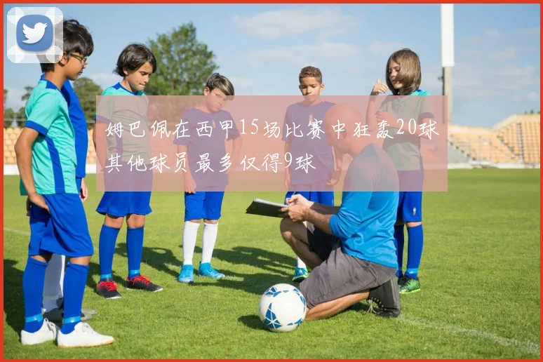 姆巴佩在西甲15场比赛中狂轰20球其他球员最多仅得9球