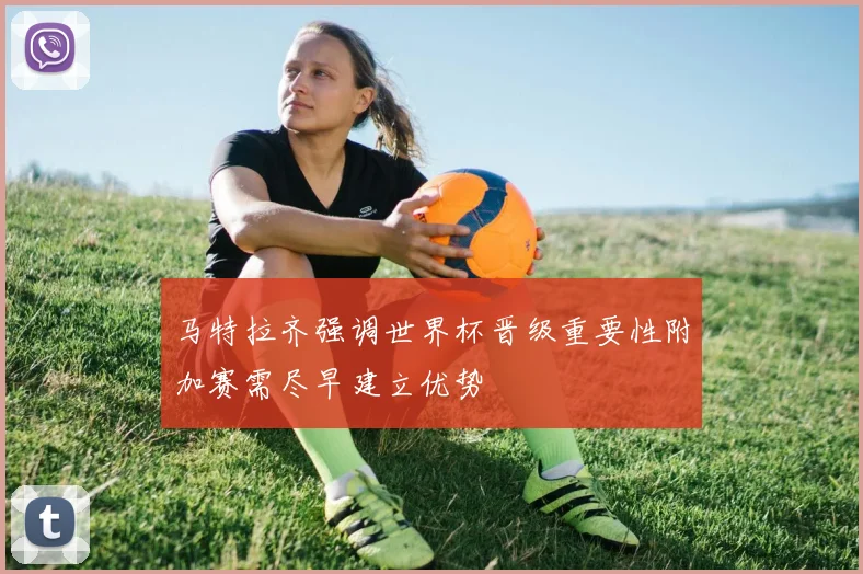 马特拉齐强调世界杯晋级重要性附加赛需尽早建立优势