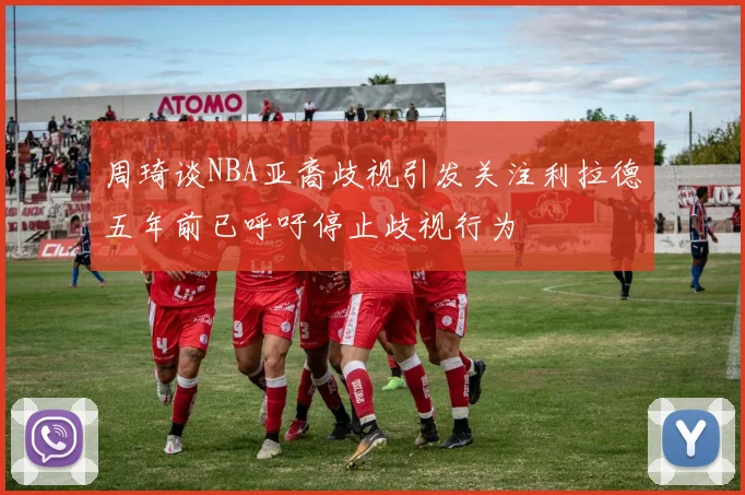 周琦谈NBA亚裔歧视引发关注利拉德五年前已呼吁停止歧视行为