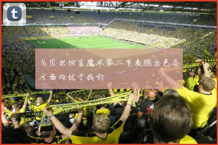 戈贝尔坦言魔术第二节表现出色各方面均优于我们