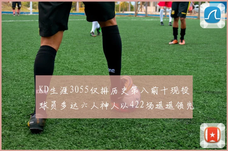 KD生涯3055仅排历史第八前十现役球员多达六人神人以422场遥遥领先