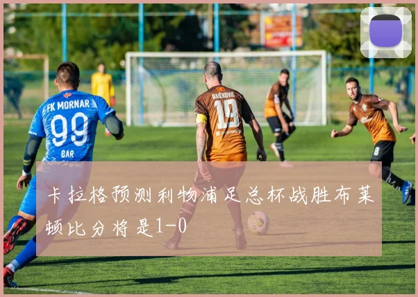 卡拉格预测利物浦足总杯战胜布莱顿比分将是1-0