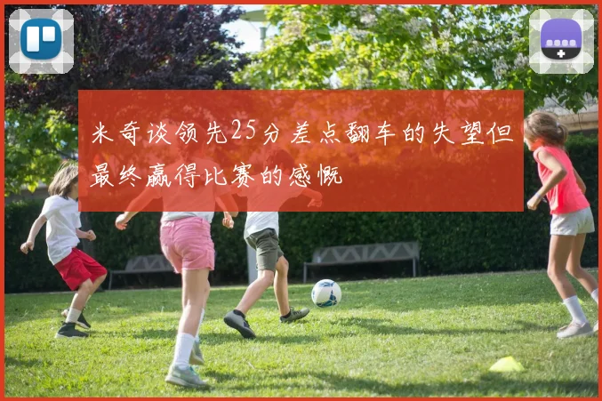 米奇谈领先25分差点翻车的失望但最终赢得比赛的感慨