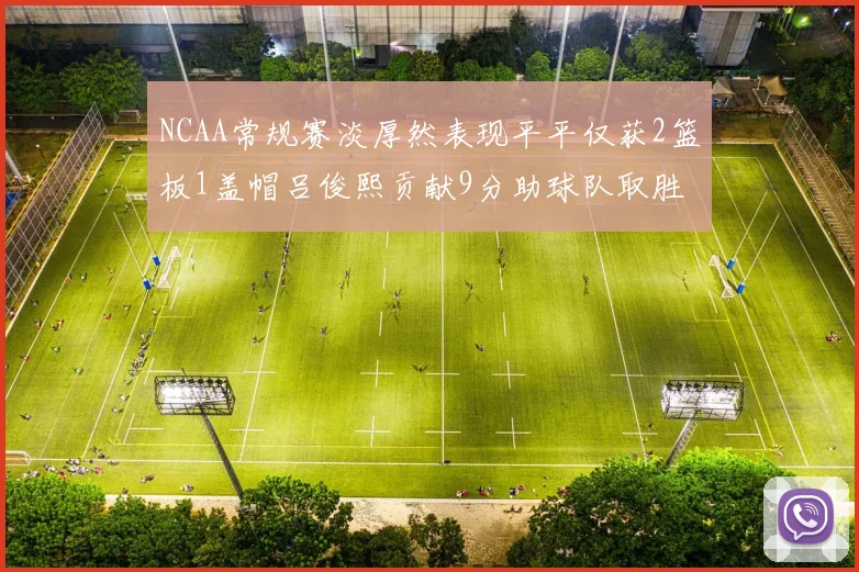NCAA常规赛淡厚然表现平平仅获2篮板1盖帽吕俊熙贡献9分助球队取胜