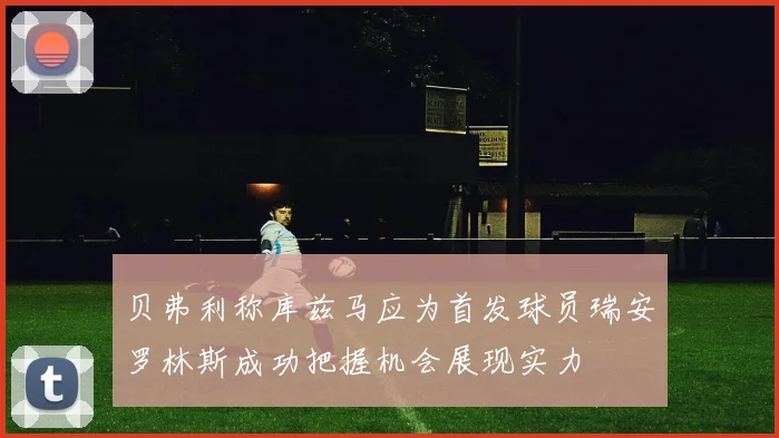 贝弗利称库兹马应为首发球员瑞安罗林斯成功把握机会展现实力