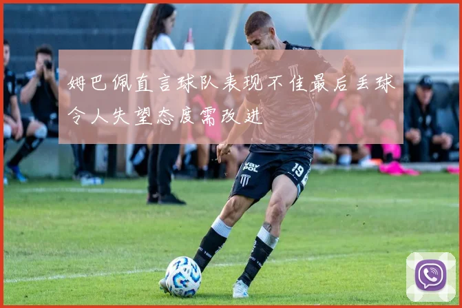 姆巴佩直言球队表现不佳最后丢球令人失望态度需改进