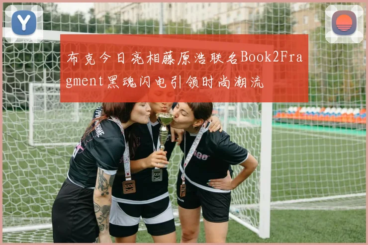 布克今日亮相藤原浩联名Book2Fragment黑魂闪电引领时尚潮流