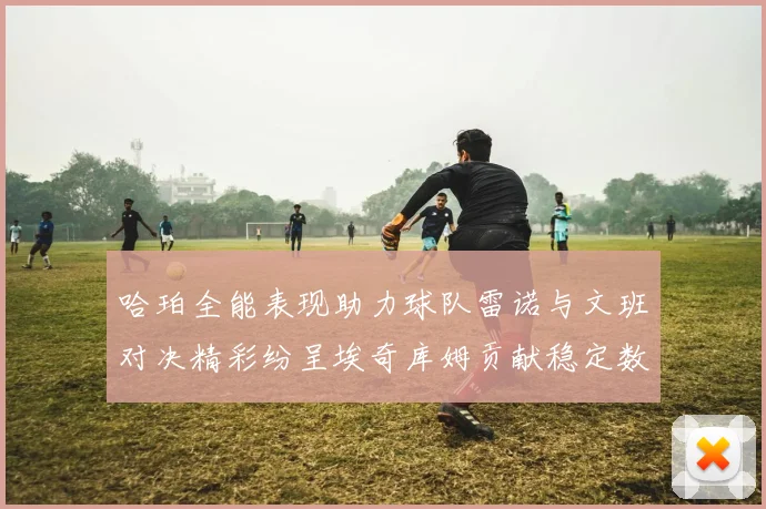 哈珀全能表现助力球队雷诺与文班对决精彩纷呈埃奇库姆贡献稳定数据