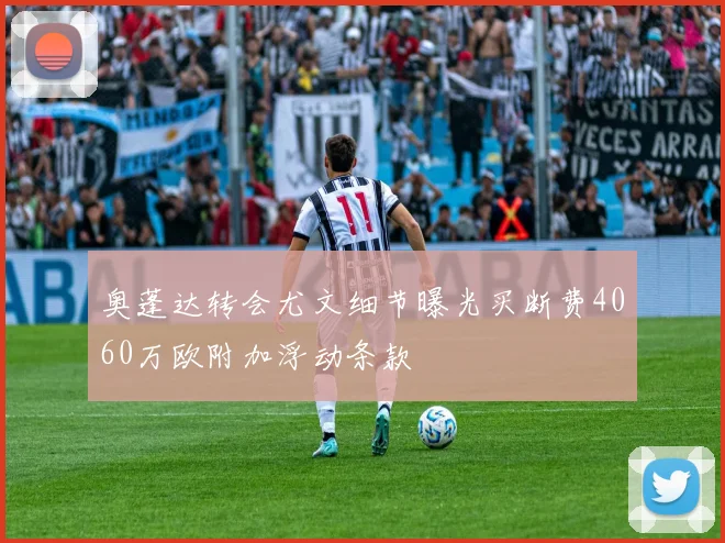 奥蓬达转会尤文细节曝光买断费4060万欧附加浮动条款