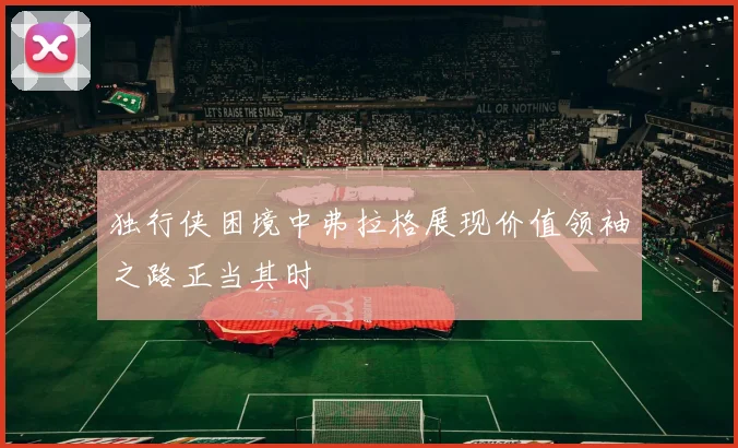 独行侠困境中弗拉格展现价值领袖之路正当其时