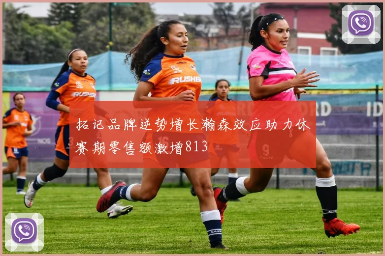 拓记品牌逆势增长瀚森效应助力休赛期零售额激增813