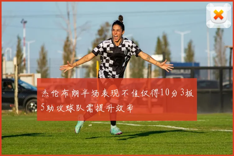 杰伦布朗半场表现不佳仅得10分3板5助攻球队需提升效率