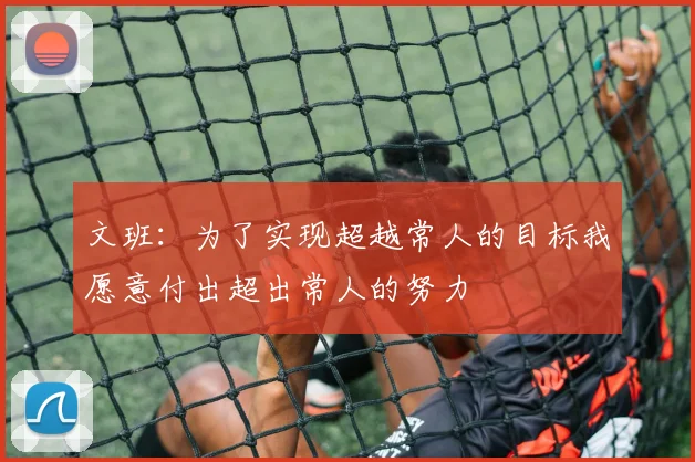 文班：为了实现超越常人的目标我愿意付出超出常人的努力