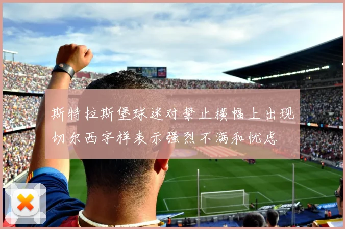 斯特拉斯堡球迷对禁止横幅上出现切尔西字样表示强烈不满和忧虑