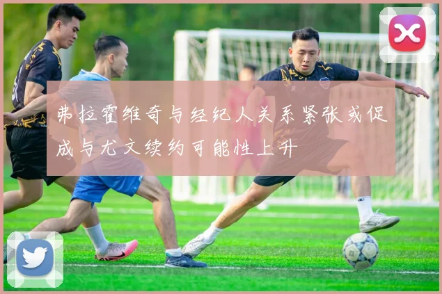 弗拉霍维奇与经纪人关系紧张或促成与尤文续约可能性上升