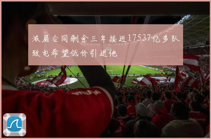 浓眉合同剩余三年接近17537亿多队致电希望低价引进他