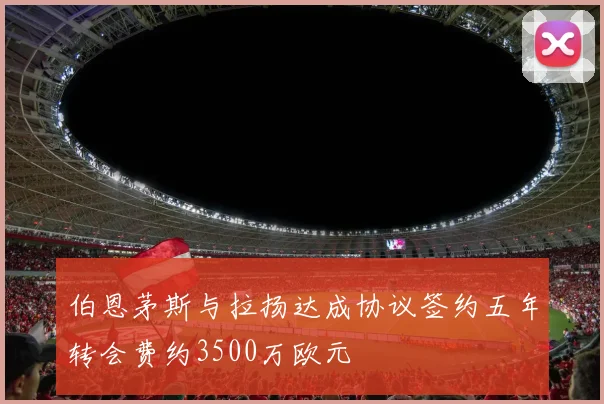 伯恩茅斯与拉扬达成协议签约五年转会费约3500万欧元