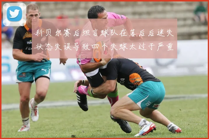科贝尔赛后坦言球队在落后后迷失状态失误导致四个失球太过于严重