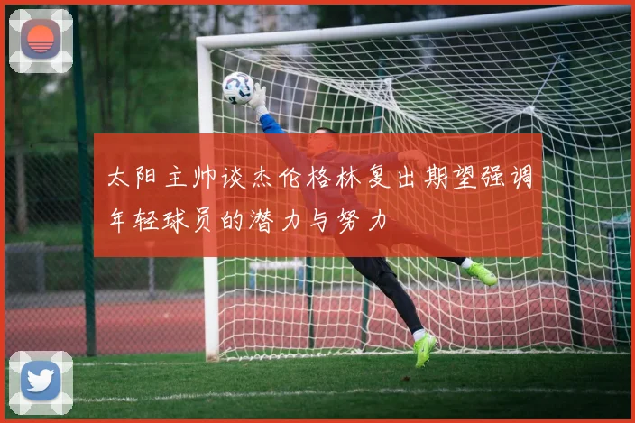 太阳主帅谈杰伦格林复出期望强调年轻球员的潜力与努力