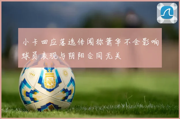 小卡回应落选传闻称萧华不会影响球员表现与阴阳合同无关