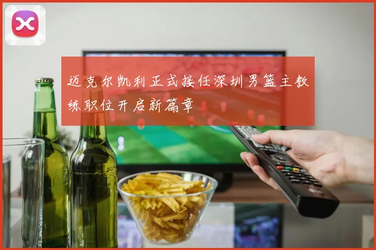 迈克尔凯利正式接任深圳男篮主教练职位开启新篇章