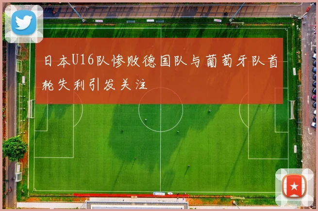 日本U16队惨败德国队与葡萄牙队首轮失利引发关注
