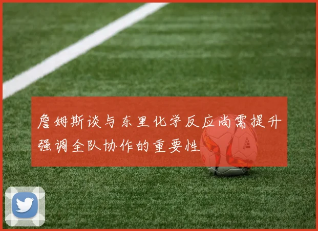 詹姆斯谈与东里化学反应尚需提升强调全队协作的重要性