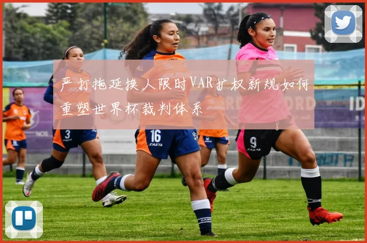 严打拖延换人限时VAR扩权新规如何重塑世界杯裁判体系